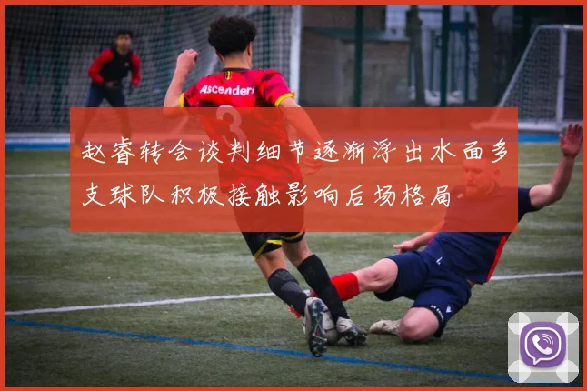 赵睿转会谈判细节逐渐浮出水面多支球队积极接触影响后场格局