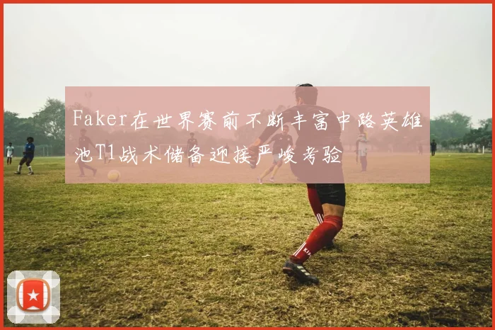 Faker在世界赛前不断丰富中路英雄池T1战术储备迎接严峻考验
