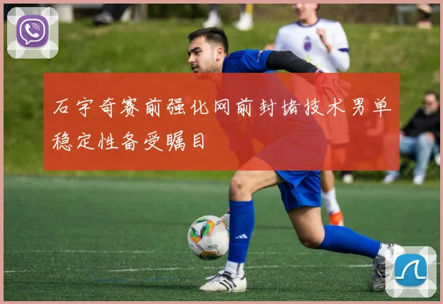 石宇奇赛前强化网前封堵技术男单稳定性备受瞩目