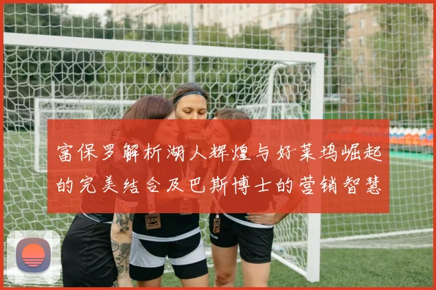 富保罗解析湖人辉煌与好莱坞崛起的完美结合及巴斯博士的营销智慧