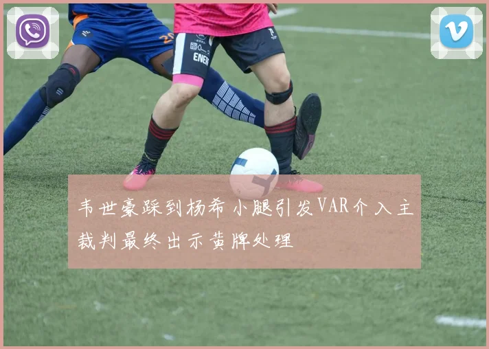 韦世豪踩到杨希小腿引发VAR介入主裁判最终出示黄牌处理
