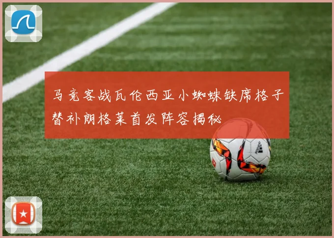 马竞客战瓦伦西亚小蜘蛛缺席格子替补朗格莱首发阵容揭秘