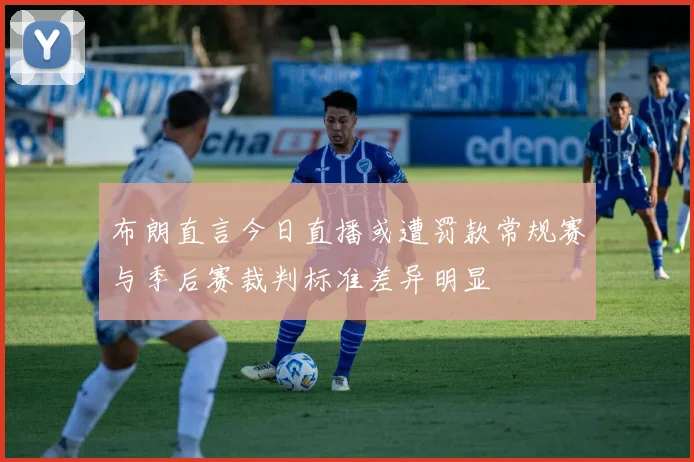 布朗直言今日直播或遭罚款常规赛与季后赛裁判标准差异明显