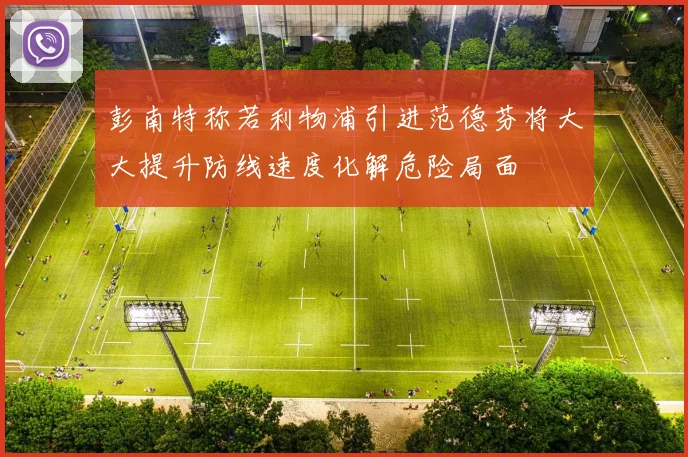 彭南特称若利物浦引进范德芬将大大提升防线速度化解危险局面
