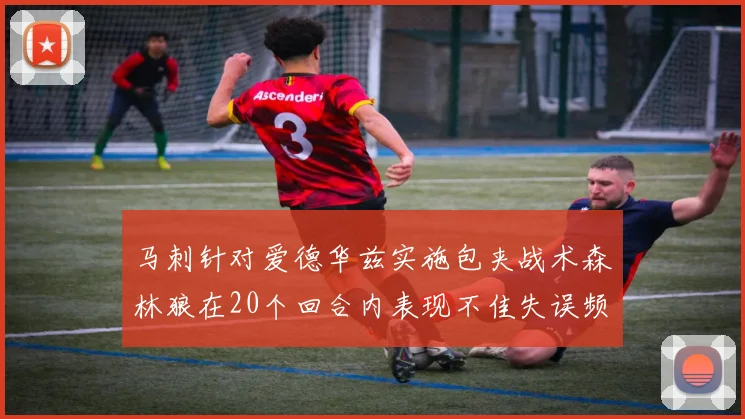 马刺针对爱德华兹实施包夹战术森林狼在20个回合内表现不佳失误频频