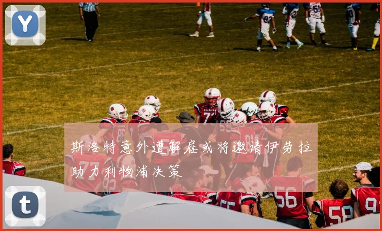 斯洛特意外遭解雇或将邀请伊劳拉助力利物浦决策