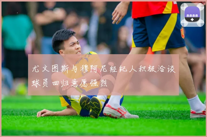 尤文图斯与穆阿尼经纪人积极洽谈球员回归意愿强烈