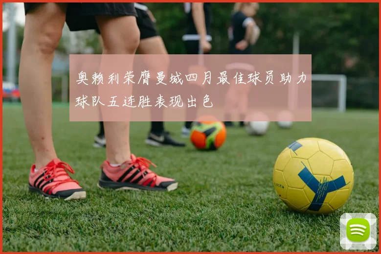 奥赖利荣膺曼城四月最佳球员助力球队五连胜表现出色