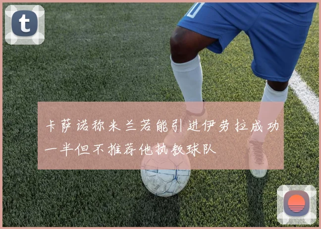 卡萨诺称米兰若能引进伊劳拉成功一半但不推荐他执教球队