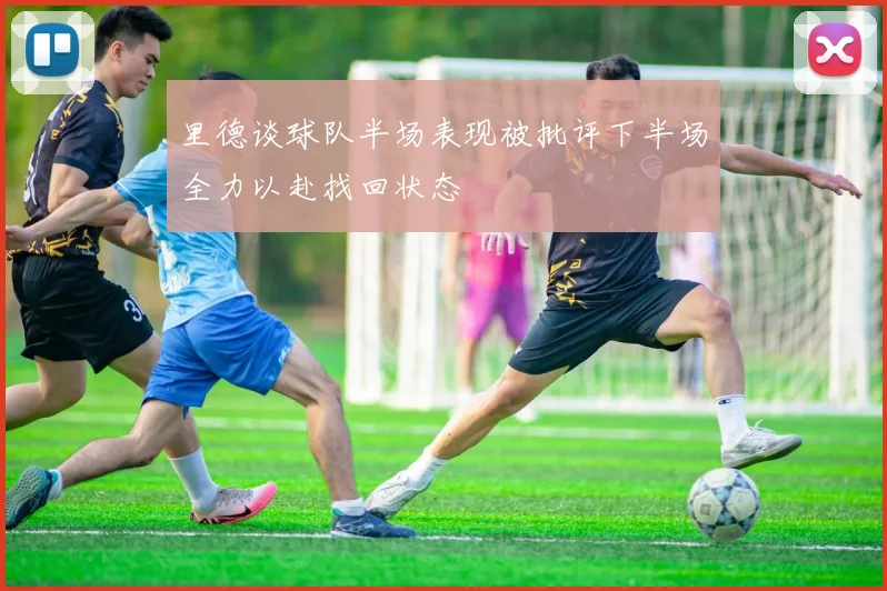 里德谈球队半场表现被批评下半场全力以赴找回状态