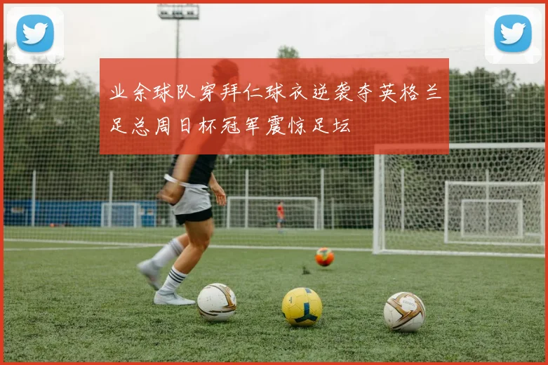 业余球队穿拜仁球衣逆袭夺英格兰足总周日杯冠军震惊足坛