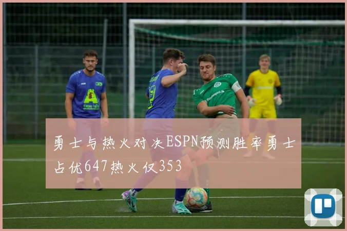 勇士与热火对决ESPN预测胜率勇士占优647热火仅353