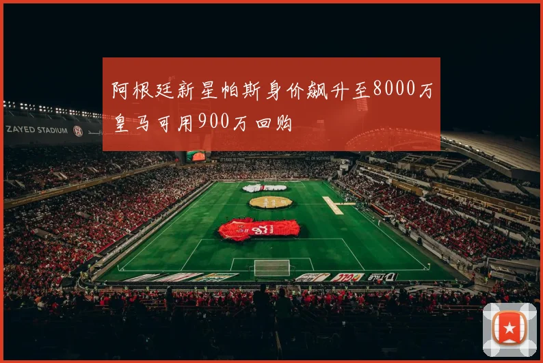 阿根廷新星帕斯身价飙升至8000万皇马可用900万回购
