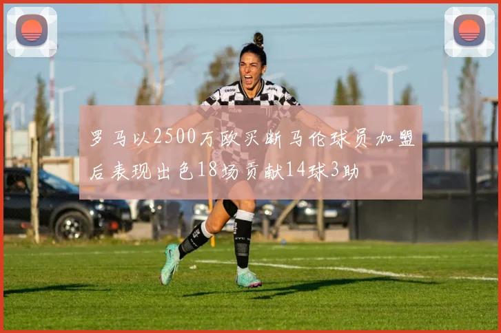罗马以2500万欧买断马伦球员加盟后表现出色18场贡献14球3助